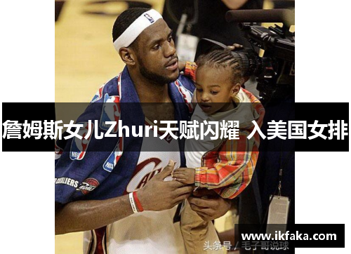 詹姆斯女儿Zhuri天赋闪耀 入美国女排